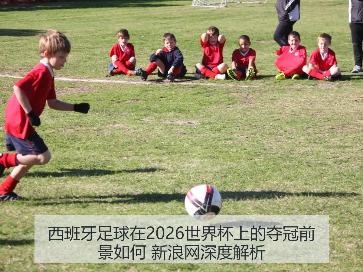 西班牙足球在2026世界杯上的夺冠前景如何 新浪网深度解析