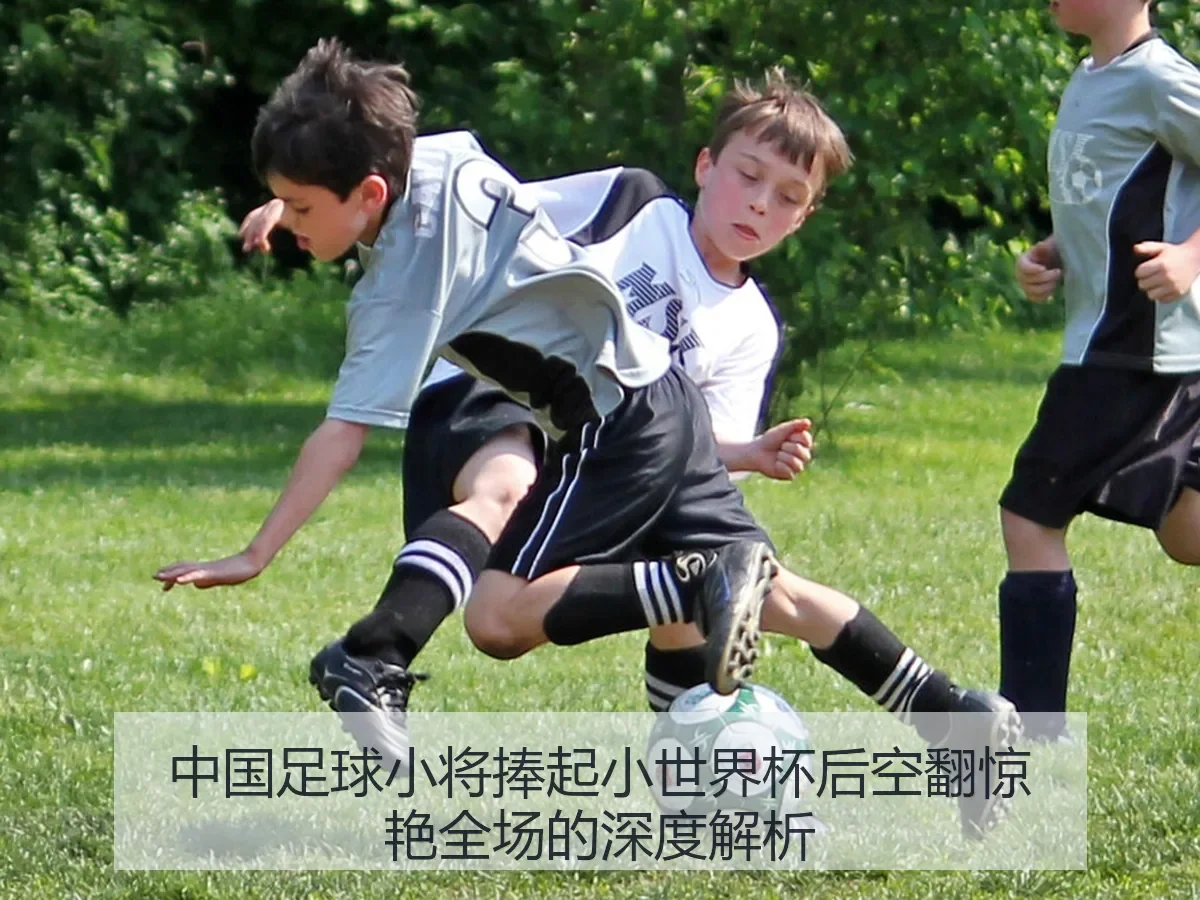 中国足球小将捧起小世界杯后空翻惊艳全场的深度解析