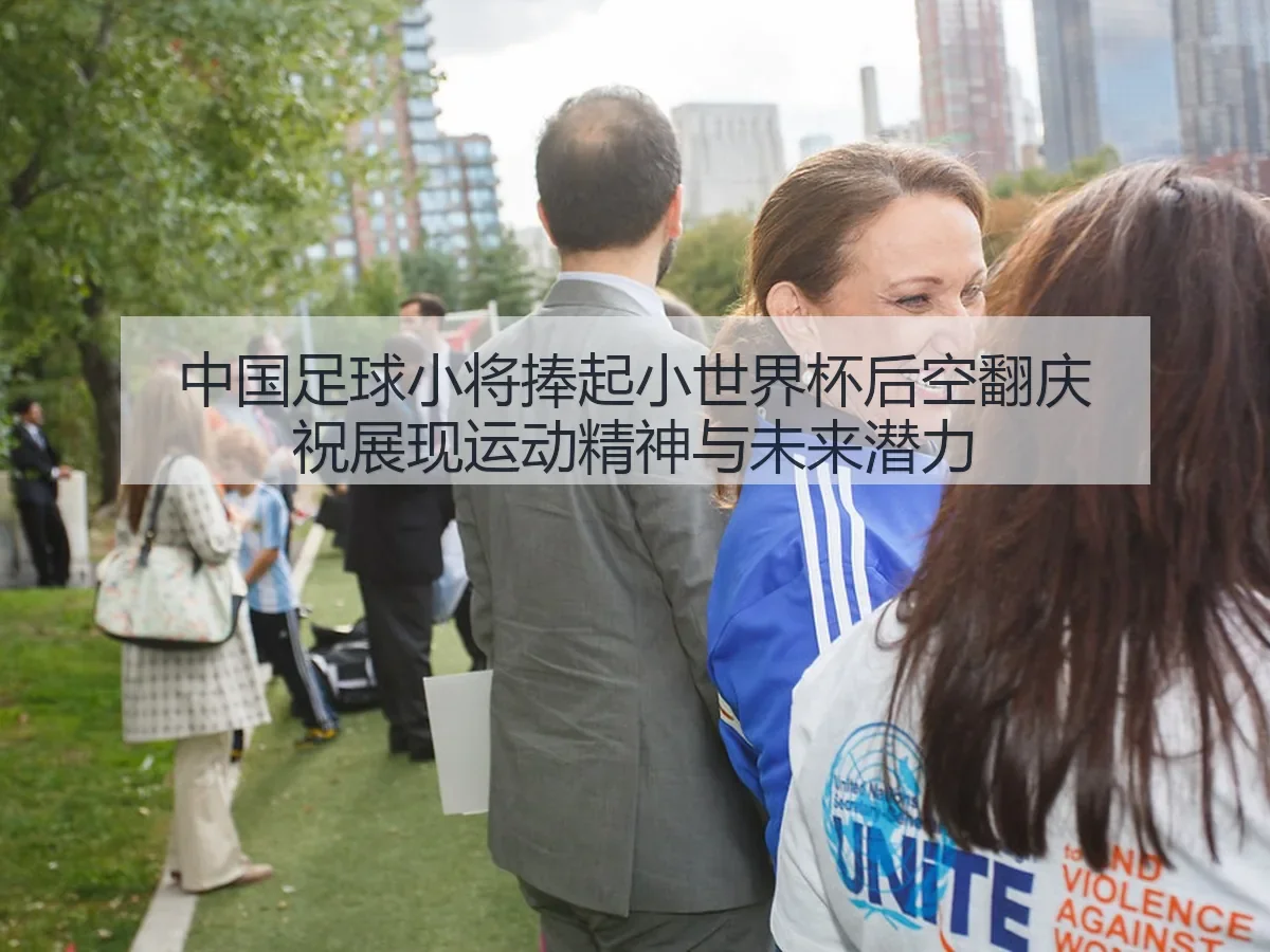 中国足球小将捧起小世界杯后空翻庆祝展现运动精神与未来潜力