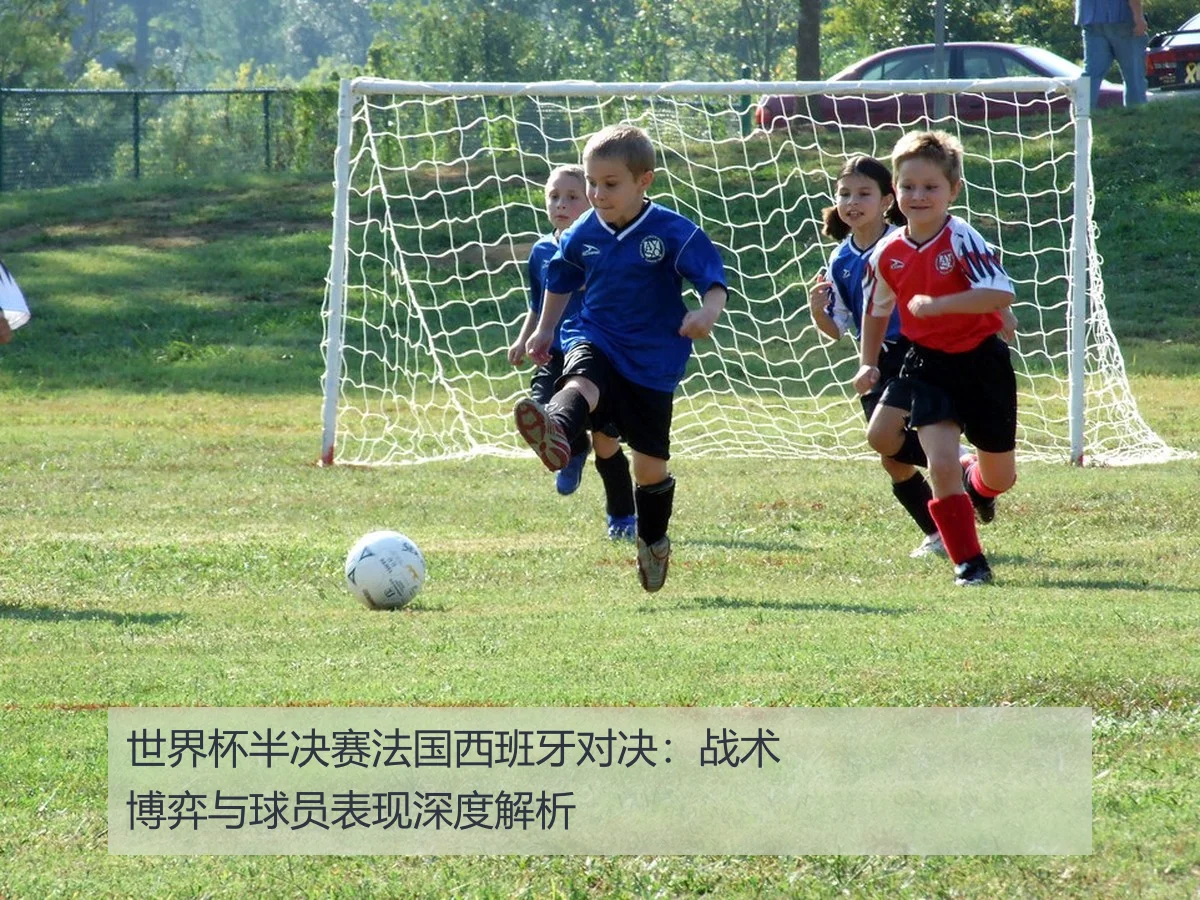 世界杯半决赛法国西班牙对决:战术博弈与球员表现深度解析